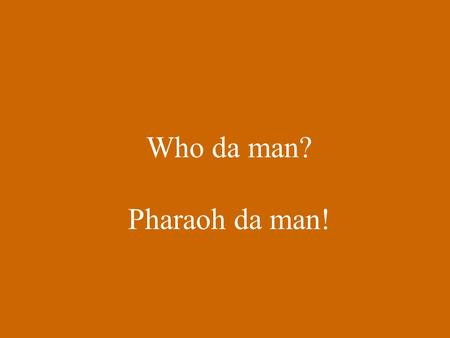 Who da man? Pharaoh da man! Rameses II Ruled 1304 – 1237 B.C. 25 yrs old Moses’ nemesis in Old Testament.