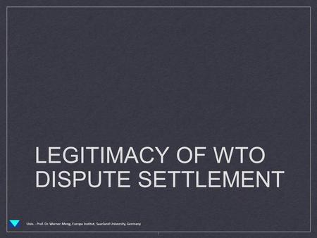 Univ. - Prof. Dr. Werner Meng, Europa Institut, Saarland University, Germany LEGITIMACY OF WTO DISPUTE SETTLEMENT 1.