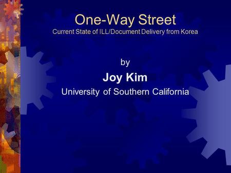 One-Way Street Current State of ILL/Document Delivery from Korea by Joy Kim University of Southern California.