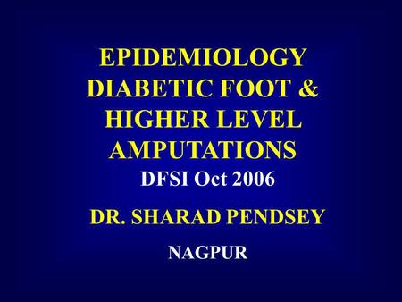EPIDEMIOLOGY DIABETIC FOOT & HIGHER LEVEL AMPUTATIONS DFSI Oct 2006 DR. SHARAD PENDSEY NAGPUR.