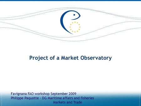 Project of a Market Observatory Favignana FAO workshop September 2009 Philippe Paquotte - DG Maritime affairs and fisheries Markets and Trade.