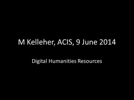 M Kelleher, ACIS, 9 June 2014 Digital Humanities Resources.