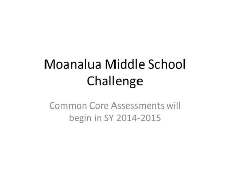 Moanalua Middle School Challenge Common Core Assessments will begin in SY 2014-2015.