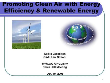 1 Debra Jacobson GWU Law School MWCOG Air Quality Town Hall Meeting Oct. 19, 2006 Promoting Clean Air with Energy Efficiency & Renewable Energy.