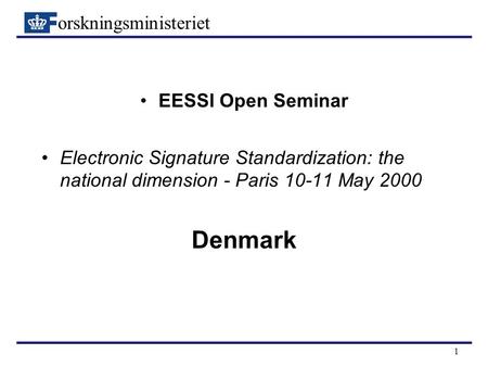 Orskningsministeriet 1 EESSI Open Seminar Electronic Signature Standardization: the national dimension - Paris 10-11 May 2000 Denmark.
