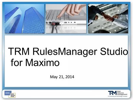 May 21, 2014 TRM RulesManager Studio for Maximo. Al Johnson – VP Product Development Andrew Mahen – Lead Developer Jordan Ortiz – Senior Developer.