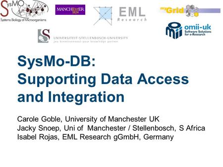 SysMo-DB: Supporting Data Access and Integration Carole Goble, University of Manchester UK Jacky Snoep, Uni of Manchester / Stellenbosch, S Africa Isabel.