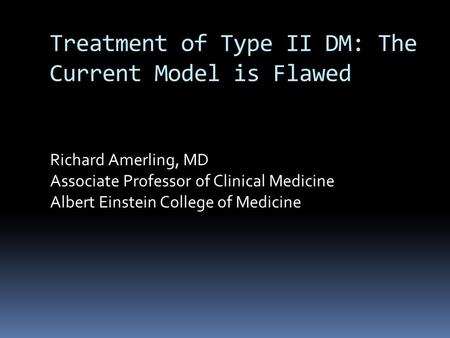 Treatment of Type II DM: The Current Model is Flawed Richard Amerling, MD Associate Professor of Clinical Medicine Albert Einstein College of Medicine.