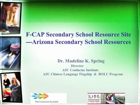 F-CAP Secondary School Resource Site ---Arizona Secondary School Resources Dr. Madeline K. Spring Director ASU Confucius Institute ASU Chinese Language.