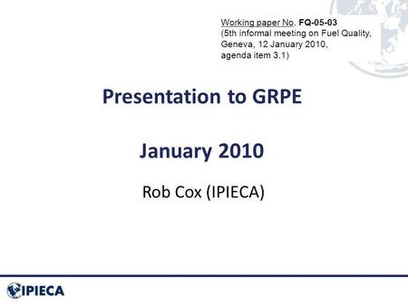 Presentation to GRPE January 2010 Rob Cox (IPIECA) Working paper No. FQ-05-03 (5th informal meeting on Fuel Quality, Geneva, 12 January 2010, agenda item.