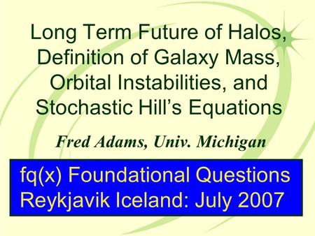 Long Term Future of Halos, Definition of Galaxy Mass, Orbital Instabilities, and Stochastic Hill’s Equations Fred Adams, Univ. Michigan fq(x) Foundational.