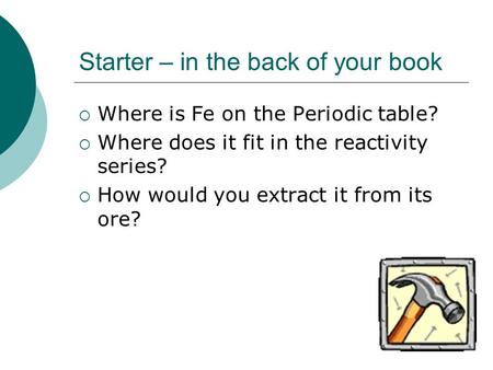 Starter – in the back of your book  Where is Fe on the Periodic table?  Where does it fit in the reactivity series?  How would you extract it from its.
