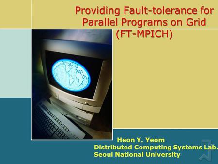 Providing Fault-tolerance for Parallel Programs on Grid (FT-MPICH) Heon Y. Yeom Distributed Computing Systems Lab. Seoul National University.