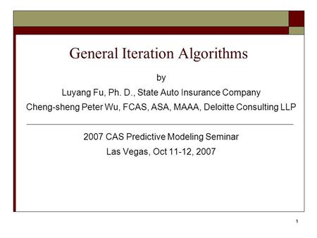 1 General Iteration Algorithms by Luyang Fu, Ph. D., State Auto Insurance Company Cheng-sheng Peter Wu, FCAS, ASA, MAAA, Deloitte Consulting LLP 2007 CAS.