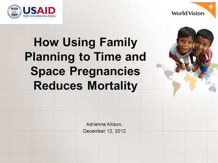How Using Family Planning to Time and Space Pregnancies Reduces Mortality Adrienne Allison, December 12, 2012.