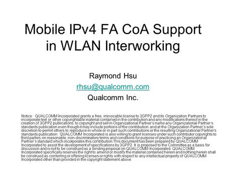 Mobile IPv4 FA CoA Support in WLAN Interworking Raymond Hsu Qualcomm Inc. Notice: QUALCOMM Incorporated grants a free, irrevocable license.