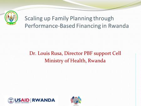 Scaling up Family Planning through Performance-Based Financing in Rwanda Dr. Louis Rusa, Director PBF support Cell Ministry of Health, Rwanda.