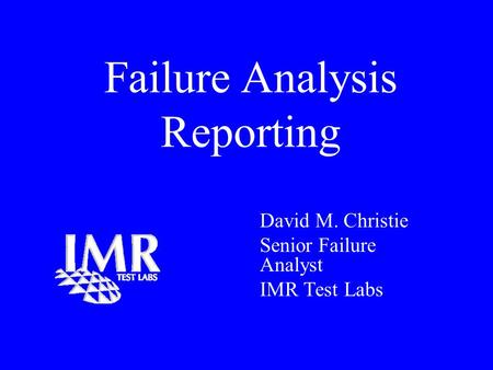 Failure Analysis Reporting David M. Christie Senior Failure Analyst IMR Test Labs.