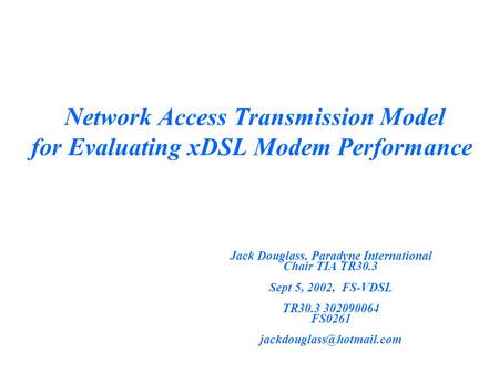 Network Access Transmission Model for Evaluating xDSL Modem Performance Jack Douglass, Paradyne International Chair TIA TR30.3 Sept 5, 2002, FS-VDSL TR30.3.