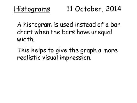 Histograms 11 October, 2014 A histogram is used instead of a bar chart when the bars have unequal width. This helps to give the graph a more realistic.
