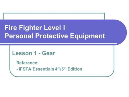 Fire Fighter Level I Personal Protective Equipment Reference: - IFSTA Essentials 4 th /5 th Edition Lesson 1 - Gear.