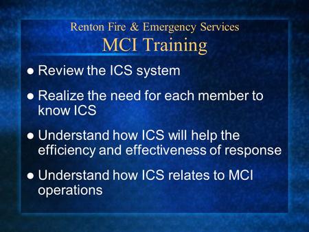 Renton Fire & Emergency Services MCI Training Review the ICS system Realize the need for each member to know ICS Understand how ICS will help the efficiency.