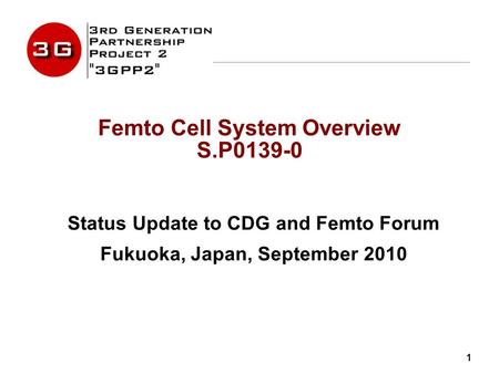 1 Femto Cell System Overview S.P0139-0 Status Update to CDG and Femto Forum Fukuoka, Japan, September 2010.