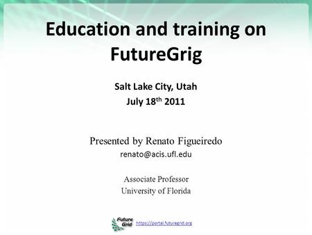 Https://portal.futuregrid.org Education and training on FutureGrig Salt Lake City, Utah July 18 th 2011 Presented by Renato Figueiredo