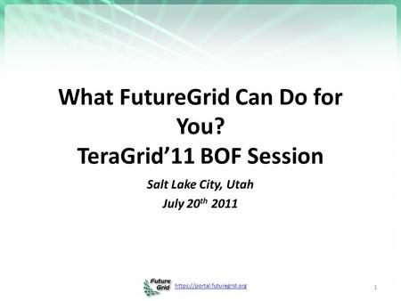Https://portal.futuregrid.org What FutureGrid Can Do for You? TeraGrid’11 BOF Session 1 Salt Lake City, Utah July 20 th 2011.