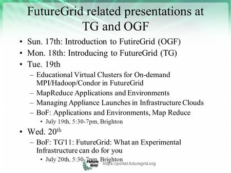 FutureGrid related presentations at TG and OGF Sun. 17th: Introduction to FutireGrid (OGF) Mon. 18th: Introducing to FutureGrid (TG) Tue. 19th –Educational.