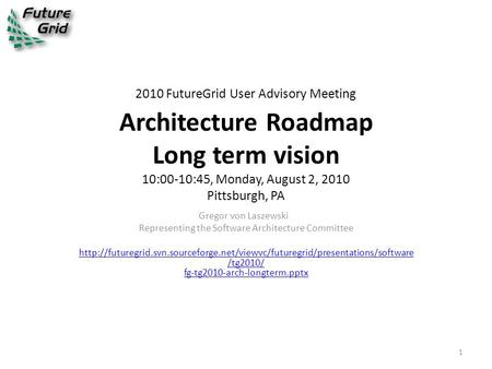 2010 FutureGrid User Advisory Meeting Architecture Roadmap Long term vision 10:00-10:45, Monday, August 2, 2010 Pittsburgh, PA Gregor von Laszewski Representing.