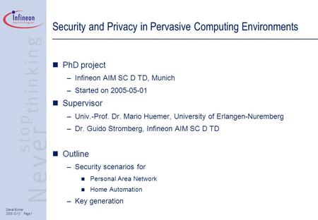 Daniel Bichler 2005-10-12 Page 1 Security and Privacy in Pervasive Computing Environments PhD project –Infineon AIM SC D TD, Munich –Started on 2005-05-01.