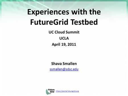 Https://portal.futuregrid.org Experiences with the FutureGrid Testbed UC Cloud Summit UCLA April 19, 2011 Shava Smallen