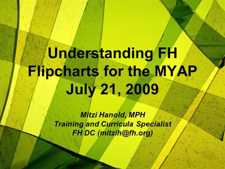 Understanding FH Flipcharts for the MYAP July 21, 2009 Mitzi Hanold, MPH Training and Curricula Specialist FH DC