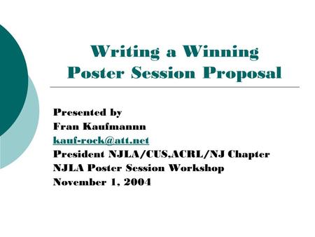 Writing a Winning Poster Session Proposal Presented by Fran Kaufmannn President NJLA/CUS,ACRL/NJ Chapter NJLA Poster Session Workshop.