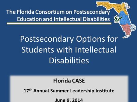 Postsecondary Options for Students with Intellectual Disabilities Florida CASE 17 th Annual Summer Leadership Institute June 9, 2014.