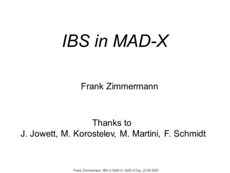 Frank Zimmermann, IBS in MAD-X, MAD-X Day, 23.09.2005 IBS in MAD-X Frank Zimmermann Thanks to J. Jowett, M. Korostelev, M. Martini, F. Schmidt.