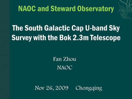 Nov 26, 2009 Chongqing NAOC and Steward Observatory The South Galactic Cap U-band Sky Survey with the Bok 2.3m Telescope Fan Zhou NAOC.