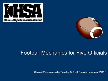 1 Football Mechanics for Five Officials Original Presentation by Timothy Kiefer & Octavio Herrera of IACAO.