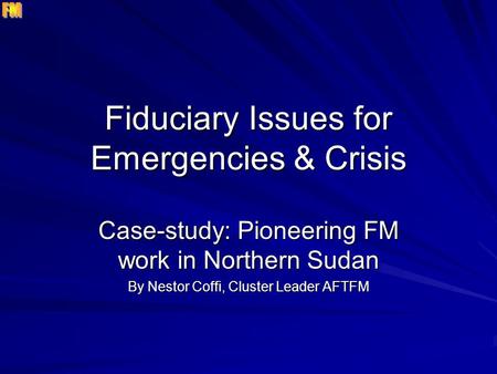 Fiduciary Issues for Emergencies & Crisis Case-study: Pioneering FM work in Northern Sudan By Nestor Coffi, Cluster Leader AFTFM.