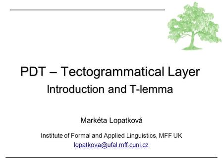 Markéta Lopatková Institute of Formal and Applied Linguistics, MFF UK PDT – Tectogrammatical Layer Introduction and T-lemma.