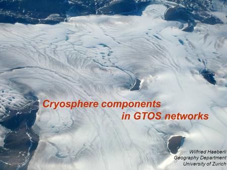 Cryosphere components in GTOS networks Wilfried Haeberli Geography Department University of Zurich.