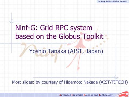 Advanced Industrial Science and Technology 10 Aug. 2001 / Globus Retreat Ninf-G: Grid RPC system based on the Globus Toolkit Yoshio Tanaka (AIST, Japan)