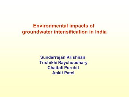 Environmental impacts of groundwater intensification in India Sunderrajan Krishnan Trishikhi Raychoudhary Chaitali Purohit Ankit Patel.