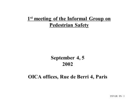 INF GR / PS / 3 1 st meeting of the Informal Group on Pedestrian Safety September 4, 5 2002 OICA offices, Rue de Berri 4, Paris.