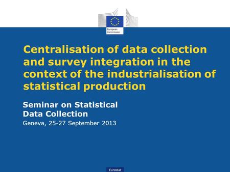 Eurostat Centralisation of data collection and survey integration in the context of the industrialisation of statistical production Seminar on Statistical.