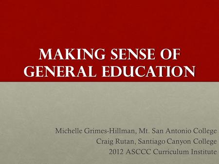 Making Sense of general education Michelle Grimes-Hillman, Mt. San Antonio College Craig Rutan, Santiago Canyon College 2012 ASCCC Curriculum Institute.