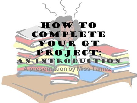 How to complete your GT Project: An introduction A presentation by Miss Tamez.
