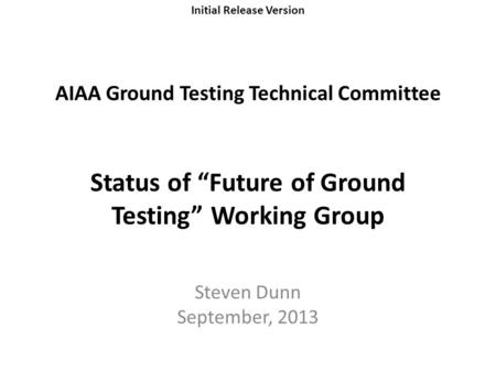 Initial Release Version AIAA Ground Testing Technical Committee Status of “Future of Ground Testing” Working Group Steven Dunn September, 2013.