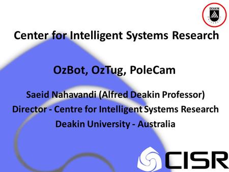 Center for Intelligent Systems Research OzBot, OzTug, PoleCam Saeid Nahavandi (Alfred Deakin Professor) Director - Centre for Intelligent Systems Research.
